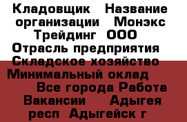 Кладовщик › Название организации ­ Монэкс Трейдинг, ООО › Отрасль предприятия ­ Складское хозяйство › Минимальный оклад ­ 16 500 - Все города Работа » Вакансии   . Адыгея респ.,Адыгейск г.